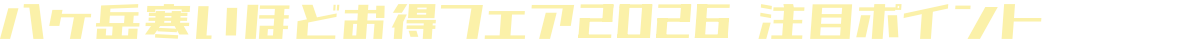八ヶ岳寒いほどお得フェア2026 注目ポイント